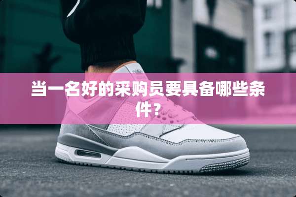 当一名好的采购员要具备哪些条件？