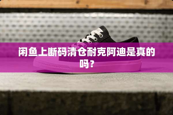 闲鱼上断码清仓耐克阿迪是真的吗？