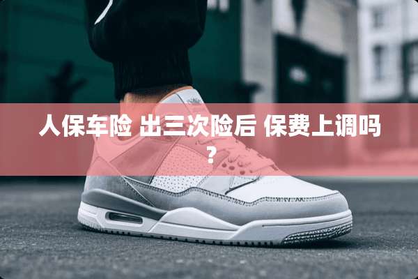 人保车险 出三次险后 保费上调吗？