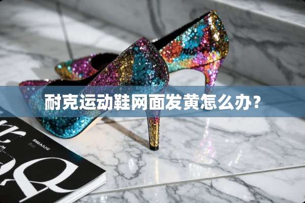 耐克运动鞋网面发黄怎么办？