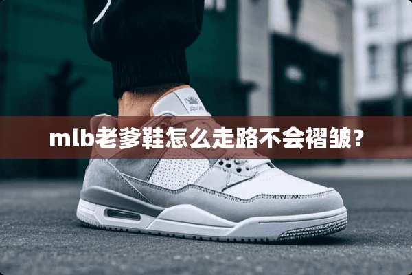 mlb老爹鞋怎么走路不会褶皱？