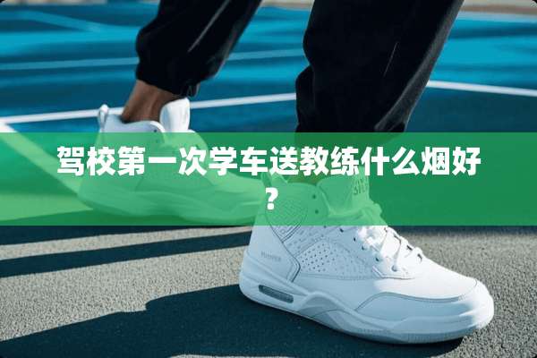 驾校第一次学车送教练什么烟好？