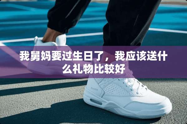 我舅妈要过生日了，我应该送什么礼物比较好