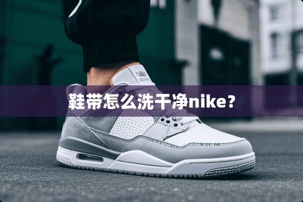 鞋带怎么洗干净nike？