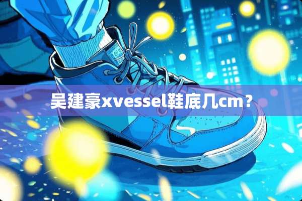 吴建豪xvessel鞋底几cm？