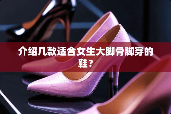 介绍几款适合女生大脚骨脚穿的鞋？