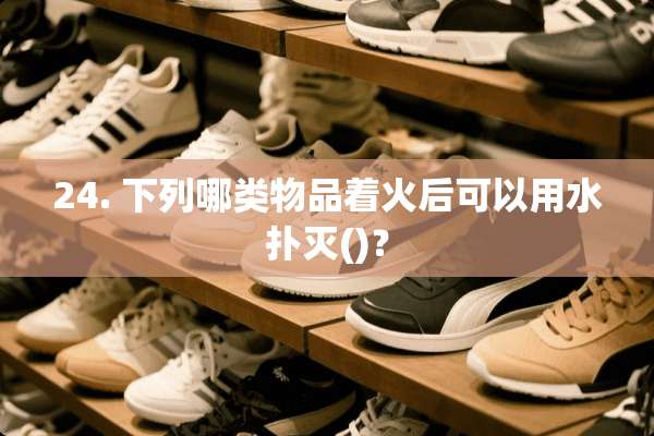 24. 下列哪类物品着火后可以用水扑灭()？
