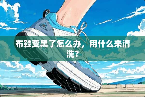 布鞋变黑了怎么办，用什么来清洗？