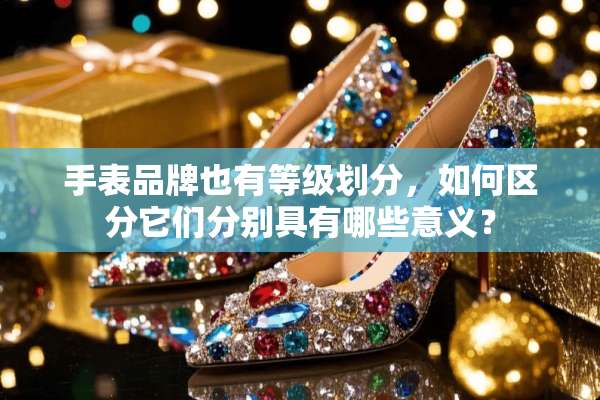 手表品牌也有等级划分，如何区分它们分别具有哪些意义？