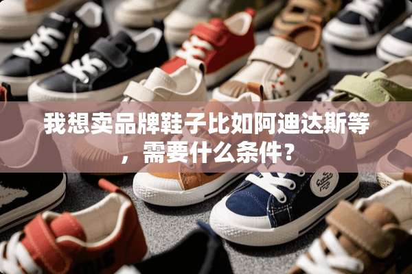 我想卖品牌鞋子比如阿迪达斯等，需要什么条件？