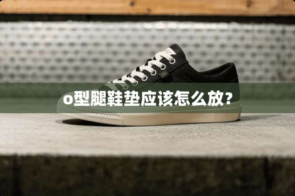 o型腿鞋垫应该怎么放？