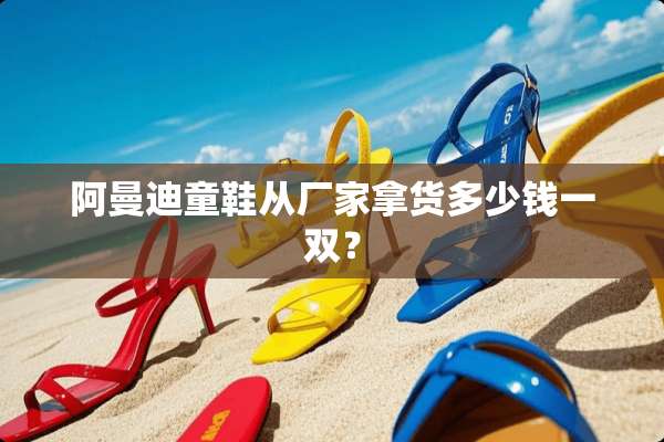 阿曼迪童鞋从厂家拿货多少钱一双？