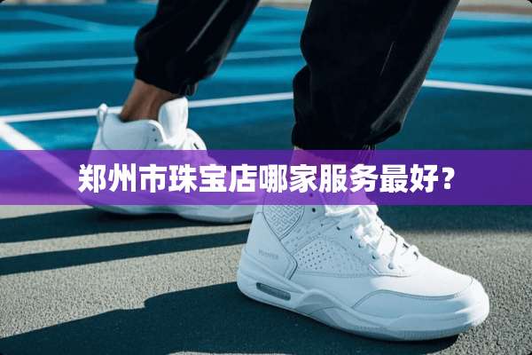 郑州市珠宝店哪家服务最好？