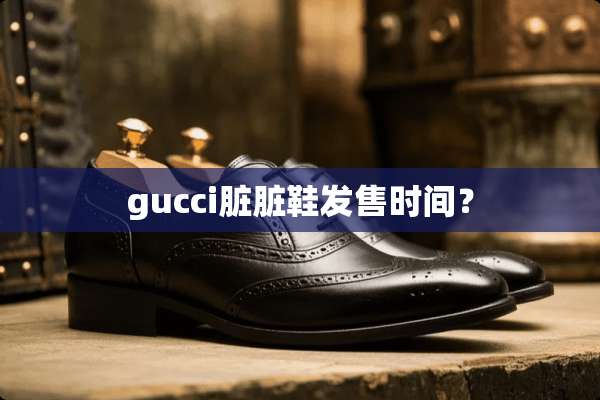 gucci脏脏鞋发售时间？