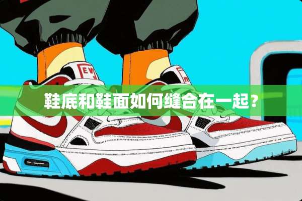 鞋底和鞋面如何缝合在一起？