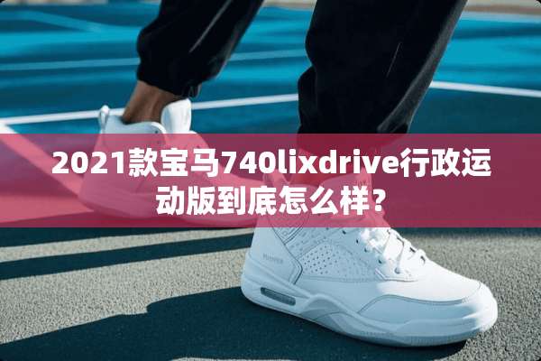 2021款宝马740lixdrive行政运动版到底怎么样？