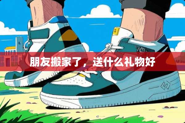 朋友搬家了，送什么礼物好