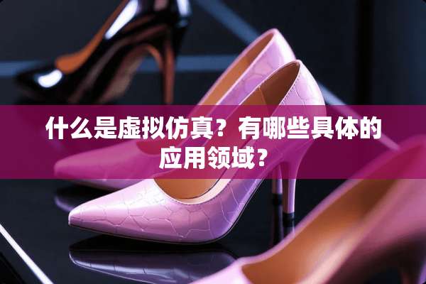 什么是虚拟仿真？有哪些具体的应用领域？