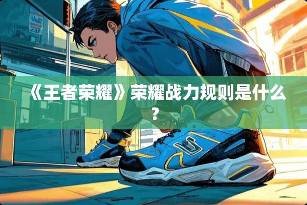 《王者荣耀》荣耀战力规则是什么？