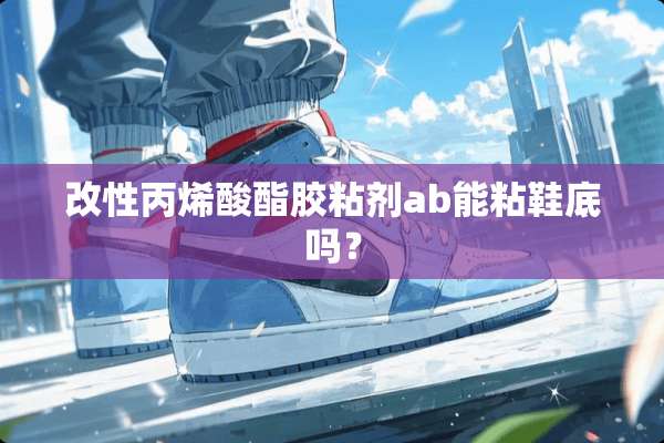 改性丙烯酸酯胶粘剂ab能粘鞋底吗？