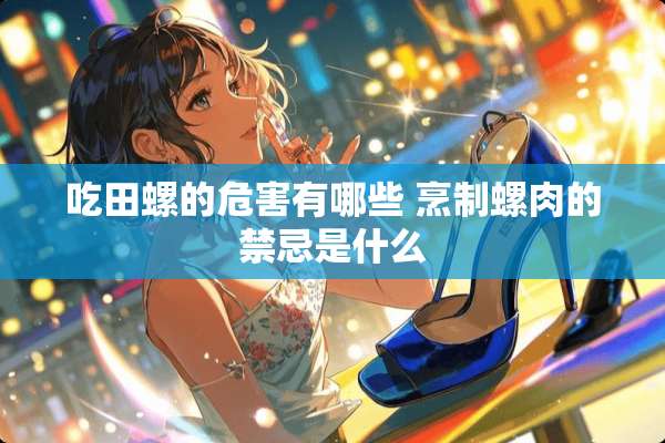 吃田螺的危害有哪些 烹制螺肉的禁忌是什么