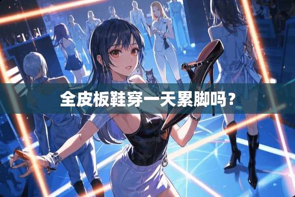 全皮板鞋穿一天累脚吗？