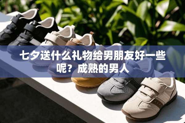 七夕送什么礼物给男朋友好一些呢？成熟的男人