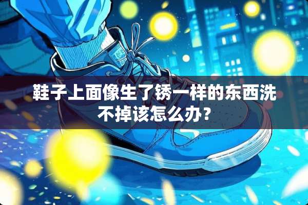 鞋子上面像生了锈一样的东西洗不掉该怎么办？