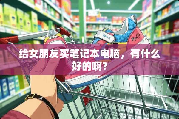 给女朋友买笔记本电脑，有什么好的啊？