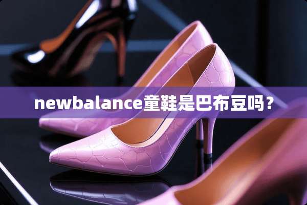 newbalance童鞋是巴布豆吗？