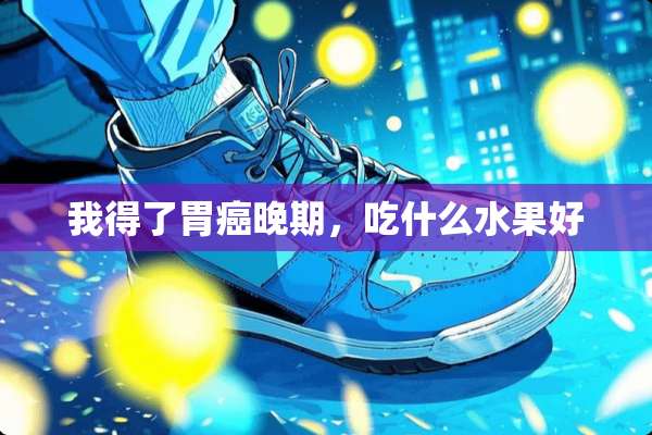 我得了胃癌晚期，吃什么水果好