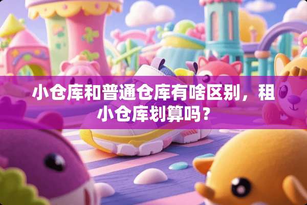 小仓库和普通仓库有啥区别，租小仓库划算吗？