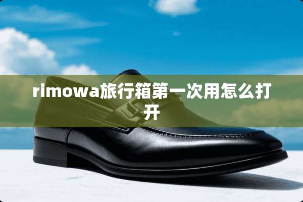 rimowa旅行箱第一次用怎么打开