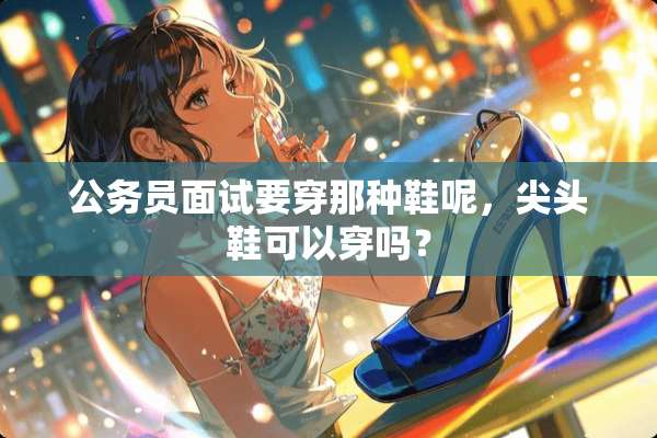 公务员面试要穿那种鞋呢，尖头鞋可以穿吗？