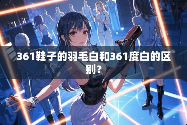 361鞋子的羽毛白和361度白的区别？