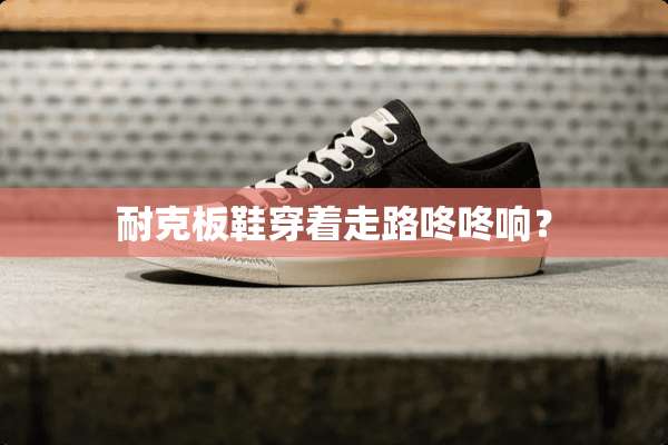 耐克板鞋穿着走路咚咚响？