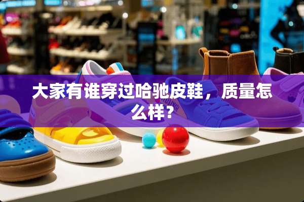 大家有谁穿过哈驰皮鞋，质量怎么样？
