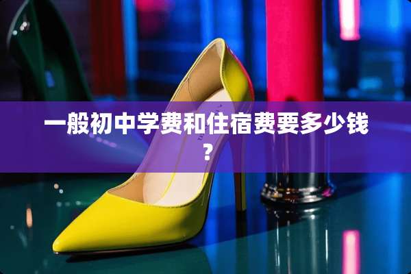 一般初中学费和住宿费要多少钱？