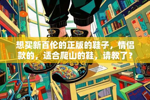 想买新百伦的正版的鞋子，情侣款的，适合爬山的鞋，请教了？