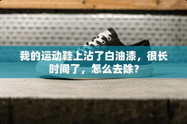 我的运动鞋上沾了白油漆，很长时间了，怎么去除？