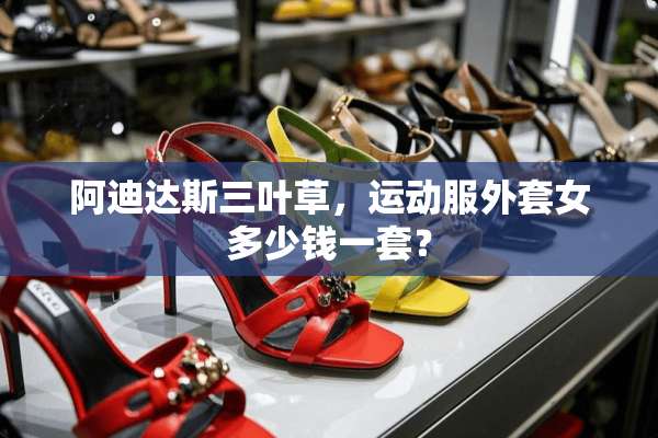 阿迪达斯三叶草，运动服外套女多少钱一套？