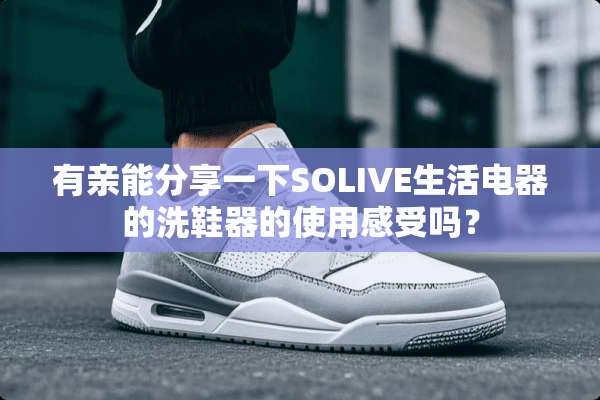 有亲能分享一下SOLIVE生活电器的洗鞋器的使用感受吗？