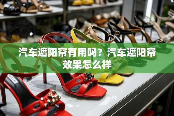 汽车遮阳帘有用吗？汽车遮阳帘效果怎么样