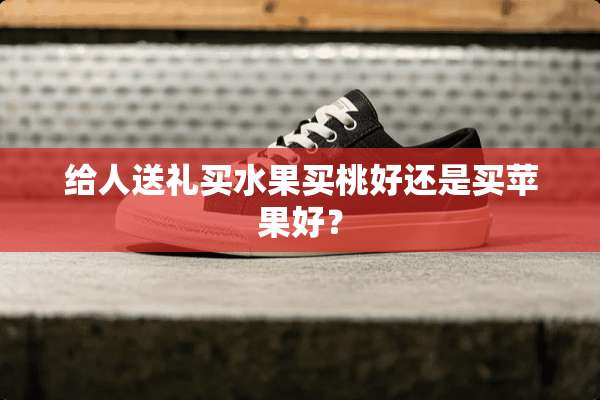 给人送礼买水果买桃好还是买苹果好？