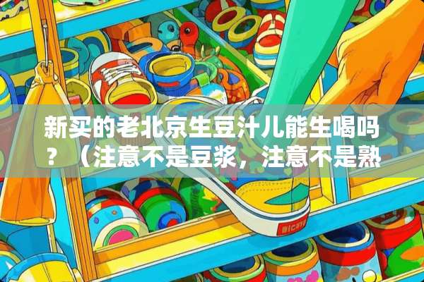 新买的老北京生豆汁儿能生喝吗？（注意不是豆浆，注意不是熟豆汁儿）