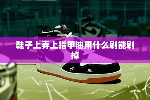 鞋子上弄上指甲油用什么刷能刷掉