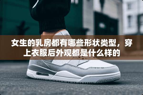 女生的*房都有哪些形状类型，穿上衣服后外观都是什么样的