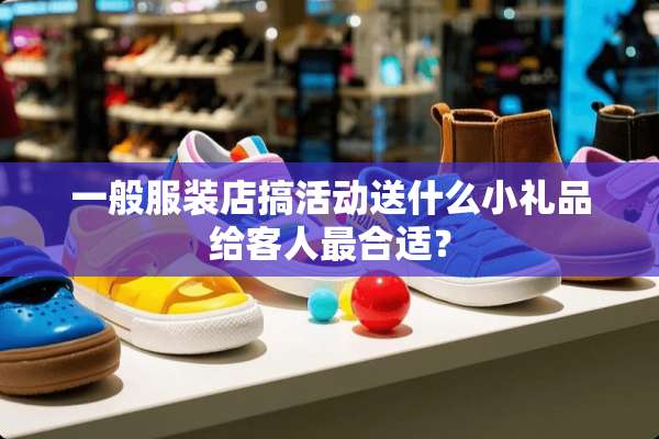 一般服装店搞活动送什么小礼品给客人最合适？
