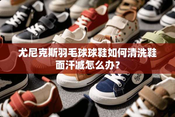 尤尼克斯羽毛球球鞋如何清洗鞋面汗减怎么办？