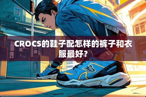 CROCS的鞋子配怎样的裤子和衣服最好？